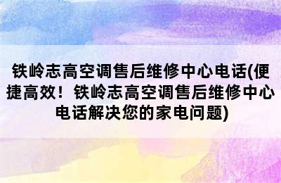 铁岭志高空调售后维修中心电话(便捷高效！铁岭志高空调售后维修中心电话解决您的家电问题)