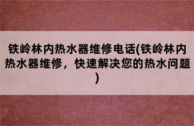 铁岭林内热水器维修电话(铁岭林内热水器维修，快速解决您的热水问题)