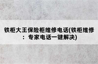 铁柜大王保险柜维修电话(铁柜维修：专家电话一键解决)