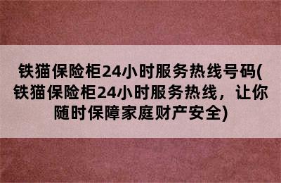 铁猫保险柜24小时服务热线号码(铁猫保险柜24小时服务热线，让你随时保障家庭财产安全)