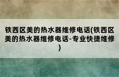 铁西区美的热水器维修电话(铁西区美的热水器维修电话-专业快捷维修)