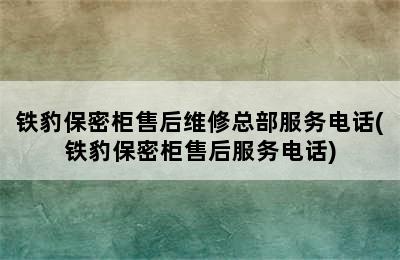 铁豹保密柜售后维修总部服务电话(铁豹保密柜售后服务电话)