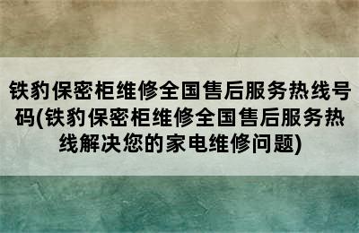 铁豹保密柜维修全国售后服务热线号码(铁豹保密柜维修全国售后服务热线解决您的家电维修问题)