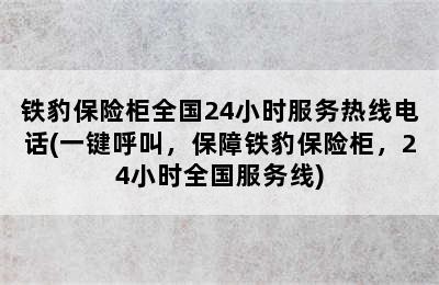 铁豹保险柜全国24小时服务热线电话(一键呼叫，保障铁豹保险柜，24小时全国服务线)