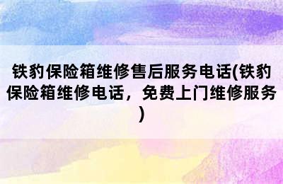 铁豹保险箱维修售后服务电话(铁豹保险箱维修电话，免费上门维修服务)