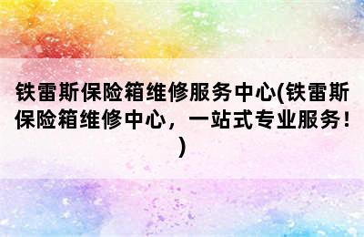 铁雷斯保险箱维修服务中心(铁雷斯保险箱维修中心，一站式专业服务！)