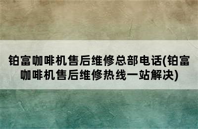 铂富咖啡机售后维修总部电话(铂富咖啡机售后维修热线一站解决)