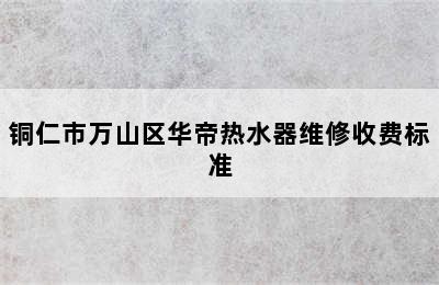 铜仁市万山区华帝热水器维修收费标准