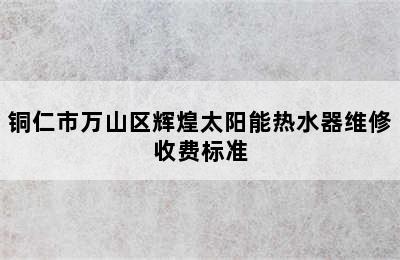 铜仁市万山区辉煌太阳能热水器维修收费标准