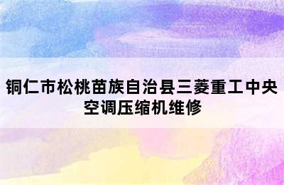 铜仁市松桃苗族自治县三菱重工中央空调压缩机维修