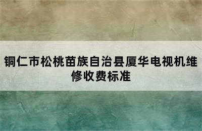 铜仁市松桃苗族自治县厦华电视机维修收费标准