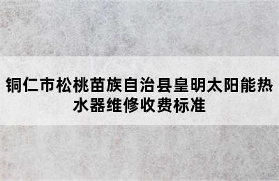 铜仁市松桃苗族自治县皇明太阳能热水器维修收费标准