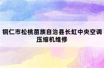 铜仁市松桃苗族自治县长虹中央空调压缩机维修