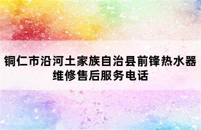 铜仁市沿河土家族自治县前锋热水器维修售后服务电话