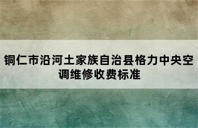 铜仁市沿河土家族自治县格力中央空调维修收费标准