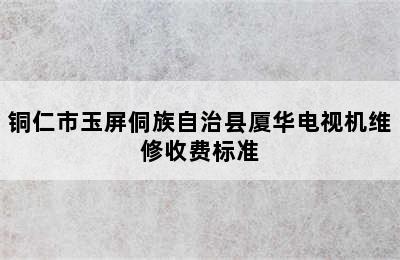 铜仁市玉屏侗族自治县厦华电视机维修收费标准