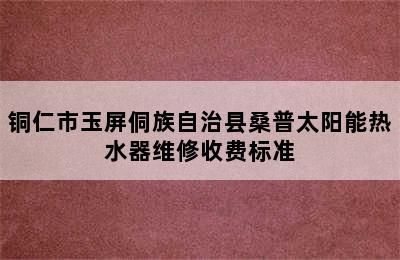 铜仁市玉屏侗族自治县桑普太阳能热水器维修收费标准