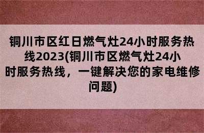 铜川市区红日燃气灶24小时服务热线2023(铜川市区燃气灶24小时服务热线，一键解决您的家电维修问题)