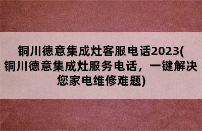 铜川德意集成灶客服电话2023(铜川德意集成灶服务电话，一键解决您家电维修难题)