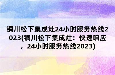 铜川松下集成灶24小时服务热线2023(铜川松下集成灶：快速响应，24小时服务热线2023)