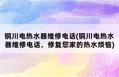 铜川电热水器维修电话(铜川电热水器维修电话，修复您家的热水烦恼)