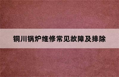 铜川锅炉维修常见故障及排除