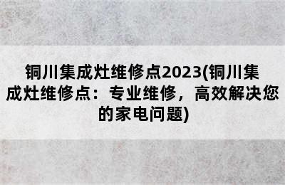 铜川集成灶维修点2023(铜川集成灶维修点：专业维修，高效解决您的家电问题)