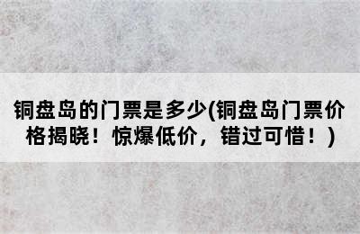 铜盘岛的门票是多少(铜盘岛门票价格揭晓！惊爆低价，错过可惜！)