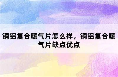 铜铝复合暖气片怎么样，铜铝复合暖气片缺点优点