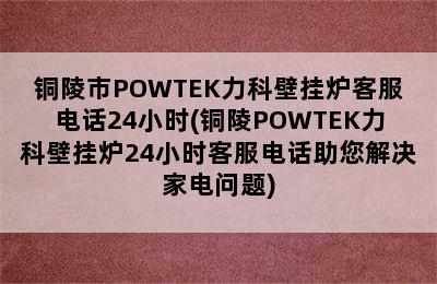 铜陵市POWTEK力科壁挂炉客服电话24小时(铜陵POWTEK力科壁挂炉24小时客服电话助您解决家电问题)