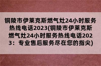 铜陵市伊莱克斯燃气灶24小时服务热线电话2023(铜陵市伊莱克斯燃气灶24小时服务热线电话2023：专业售后服务尽在您的指尖)