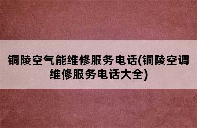 铜陵空气能维修服务电话(铜陵空调维修服务电话大全)