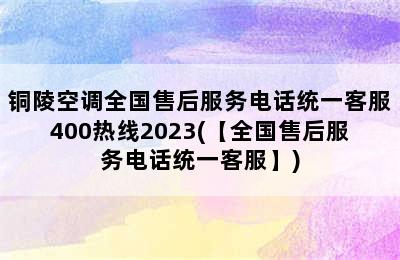 铜陵空调全国售后服务电话统一客服400热线2023(【全国售后服务电话统一客服】)