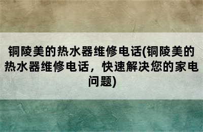 铜陵美的热水器维修电话(铜陵美的热水器维修电话，快速解决您的家电问题)