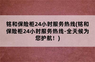 铭和保险柜24小时服务热线(铭和保险柜24小时服务热线-全天候为您护航！)