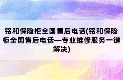 铭和保险柜全国售后电话(铭和保险柜全国售后电话—专业维修服务一键解决)