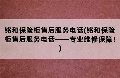 铭和保险柜售后服务电话(铭和保险柜售后服务电话——专业维修保障！)