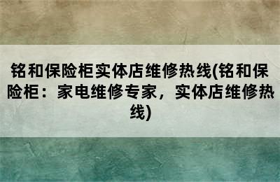 铭和保险柜实体店维修热线(铭和保险柜：家电维修专家，实体店维修热线)