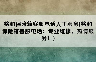 铭和保险箱客服电话人工服务(铭和保险箱客服电话：专业维修，热情服务！)