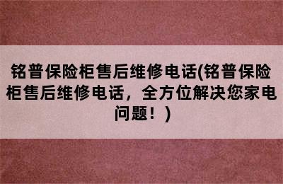 铭普保险柜售后维修电话(铭普保险柜售后维修电话，全方位解决您家电问题！)