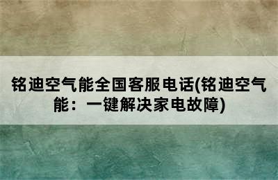 铭迪空气能全国客服电话(铭迪空气能：一键解决家电故障)