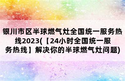 银川市区半球燃气灶全国统一服务热线2023(【24小时全国统一服务热线】解决你的半球燃气灶问题)