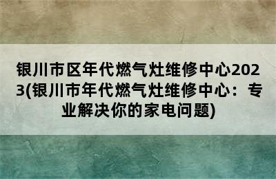 银川市区年代燃气灶维修中心2023(银川市年代燃气灶维修中心：专业解决你的家电问题)