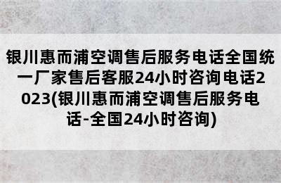 银川惠而浦空调售后服务电话全国统一厂家售后客服24小时咨询电话2023(银川惠而浦空调售后服务电话-全国24小时咨询)