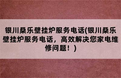 银川桑乐壁挂炉服务电话(银川桑乐壁挂炉服务电话，高效解决您家电维修问题！)