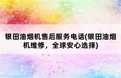 银田油烟机售后服务电话(银田油烟机维修，全球安心选择)