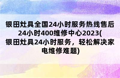 银田灶具全国24小时服务热线售后24小时400维修中心2023(银田灶具24小时服务，轻松解决家电维修难题)