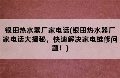 银田热水器厂家电话(银田热水器厂家电话大揭秘，快速解决家电维修问题！)