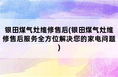 银田煤气灶维修售后(银田煤气灶维修售后服务全方位解决您的家电问题)