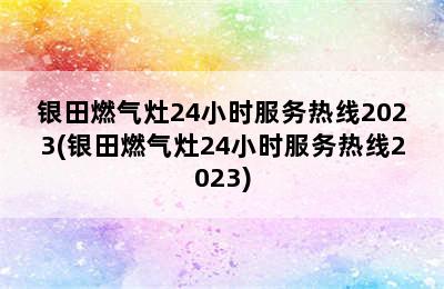 银田燃气灶24小时服务热线2023(银田燃气灶24小时服务热线2023)